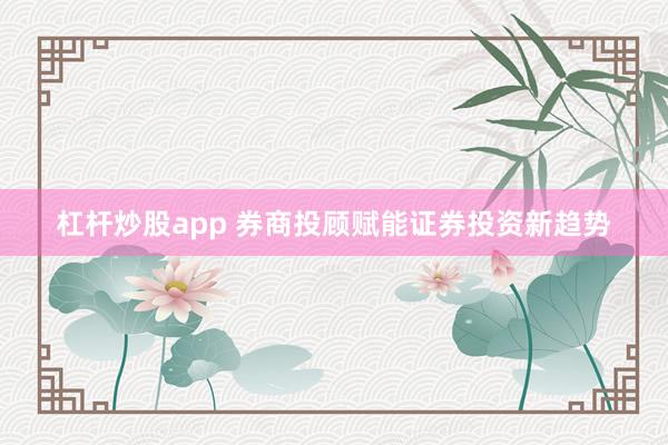 杠杆炒股app 券商投顾赋能证券投资新趋势