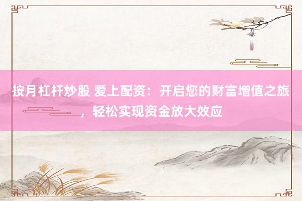 按月杠杆炒股 爱上配资：开启您的财富增值之旅，轻松实现资金放大效应