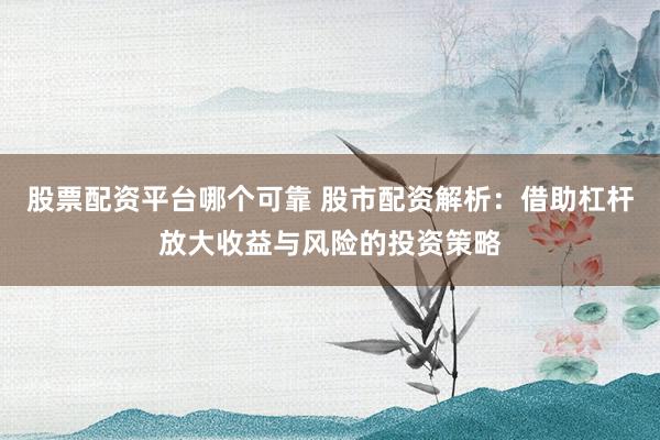 股票配资平台哪个可靠 股市配资解析：借助杠杆放大收益与风险的投资策略