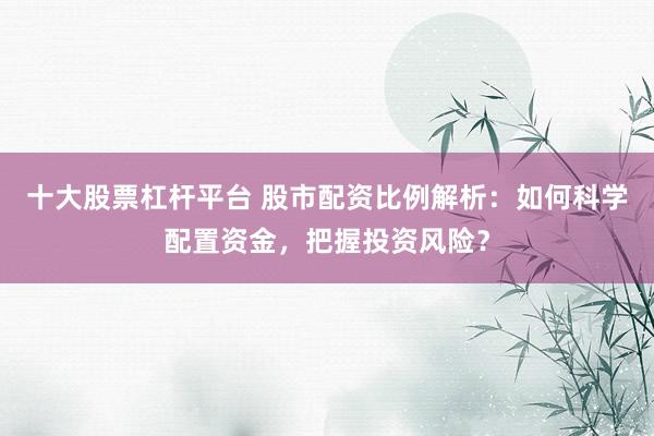 十大股票杠杆平台 股市配资比例解析：如何科学配置资金，把握投资风险？