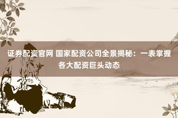 证券配资官网 国家配资公司全景揭秘：一表掌握各大配资巨头动态