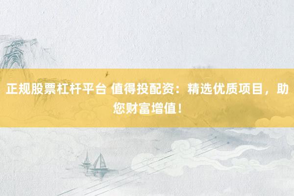 正规股票杠杆平台 值得投配资：精选优质项目，助您财富增值！