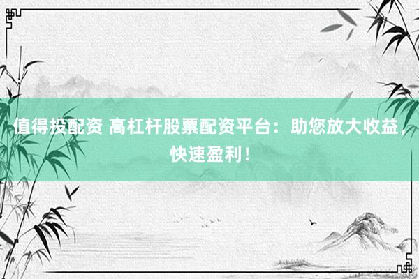 值得投配资 高杠杆股票配资平台：助您放大收益，快速盈利！