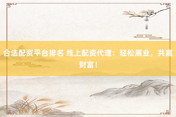 合法配资平台排名 线上配资代理：轻松展业，共赢财富！