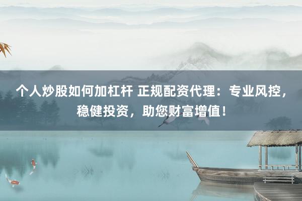 个人炒股如何加杠杆 正规配资代理：专业风控，稳健投资，助您财富增值！