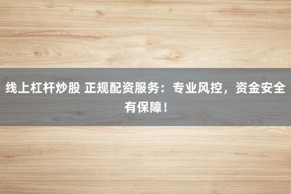 线上杠杆炒股 正规配资服务：专业风控，资金安全有保障！