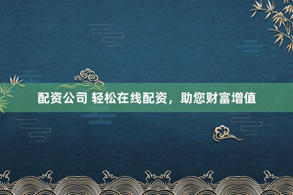 配资公司 轻松在线配资，助您财富增值