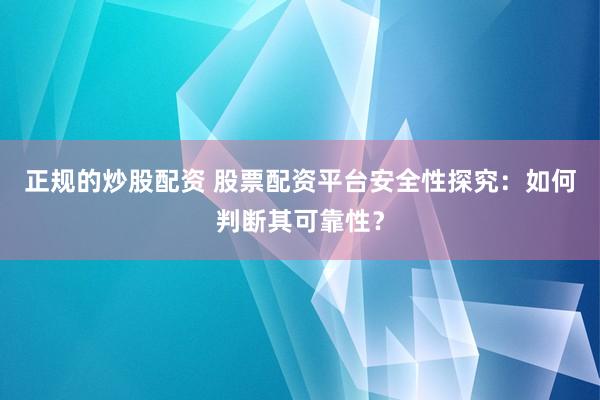 正规的炒股配资 股票配资平台安全性探究：如何判断其可靠性？