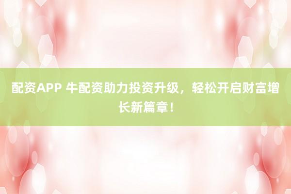 配资APP 牛配资助力投资升级，轻松开启财富增长新篇章！
