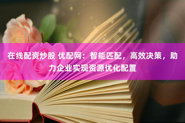 在线配资炒股 优配网：智能匹配，高效决策，助力企业实现资源优化配置
