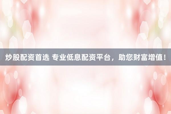 炒股配资首选 专业低息配资平台，助您财富增值！