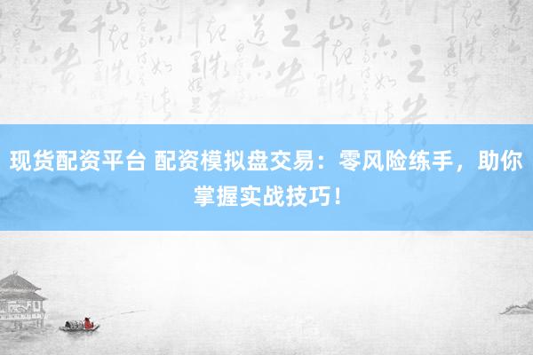 现货配资平台 配资模拟盘交易：零风险练手，助你掌握实战技巧！