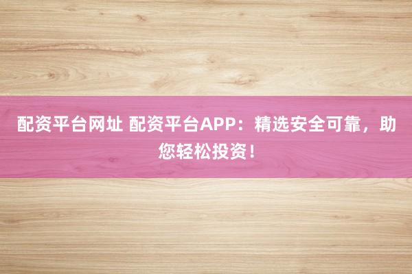 配资平台网址 配资平台APP：精选安全可靠，助您轻松投资！