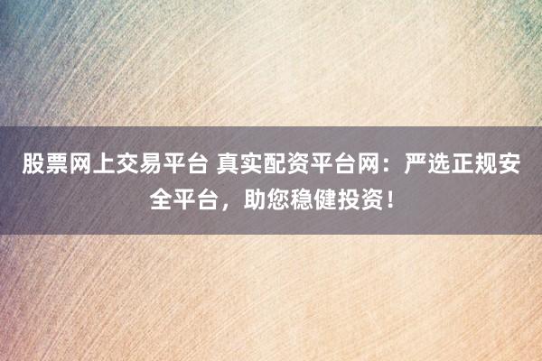 股票网上交易平台 真实配资平台网：严选正规安全平台，助您稳健投资！