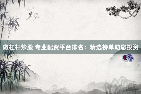 做杠杆炒股 专业配资平台排名：精选榜单助您投资