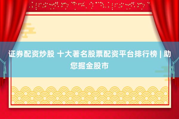 证券配资炒股 十大著名股票配资平台排行榜 | 助您掘金股市