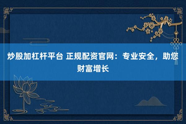 炒股加杠杆平台 正规配资官网：专业安全，助您财富增长