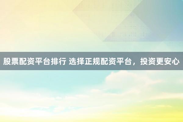 股票配资平台排行 选择正规配资平台，投资更安心