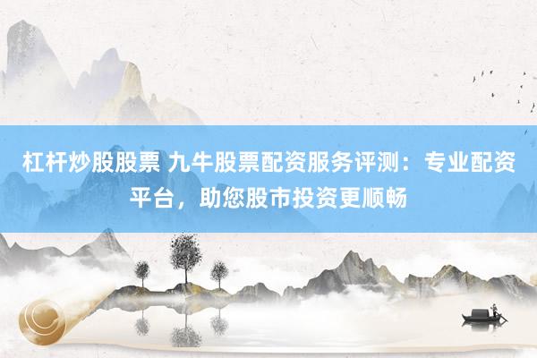 杠杆炒股股票 九牛股票配资服务评测：专业配资平台，助您股市投资更顺畅