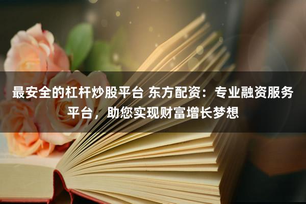 最安全的杠杆炒股平台 东方配资：专业融资服务平台，助您实现财富增长梦想