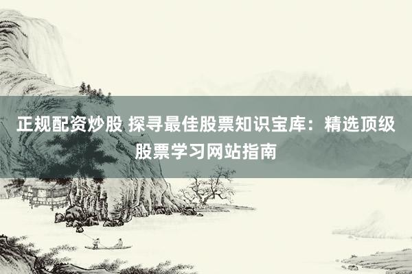 正规配资炒股 探寻最佳股票知识宝库：精选顶级股票学习网站指南