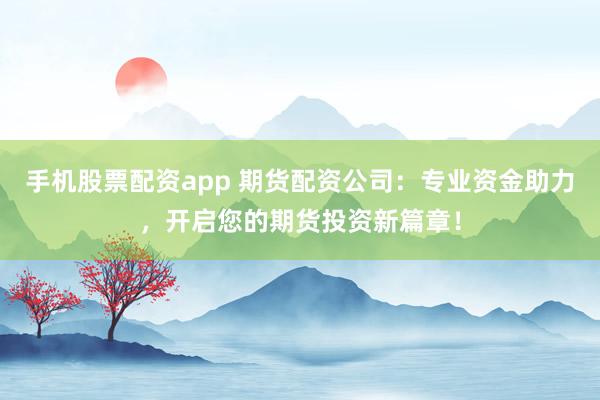 手机股票配资app 期货配资公司：专业资金助力，开启您的期货投资新篇章！