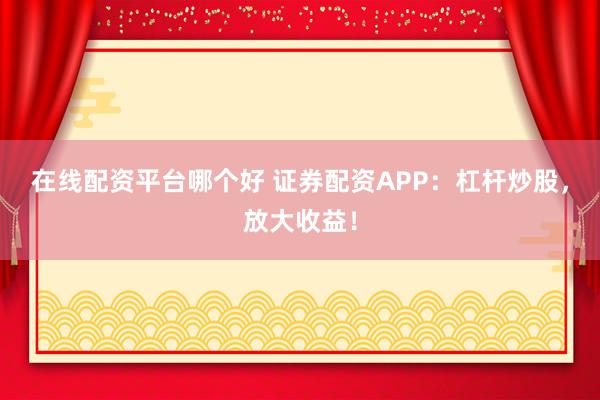 在线配资平台哪个好 证券配资APP：杠杆炒股，放大收益！