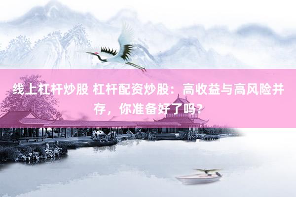 线上杠杆炒股 杠杆配资炒股：高收益与高风险并存，你准备好了吗？