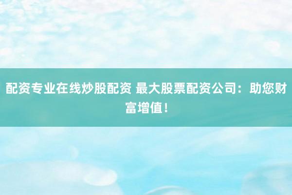 配资专业在线炒股配资 最大股票配资公司：助您财富增值！