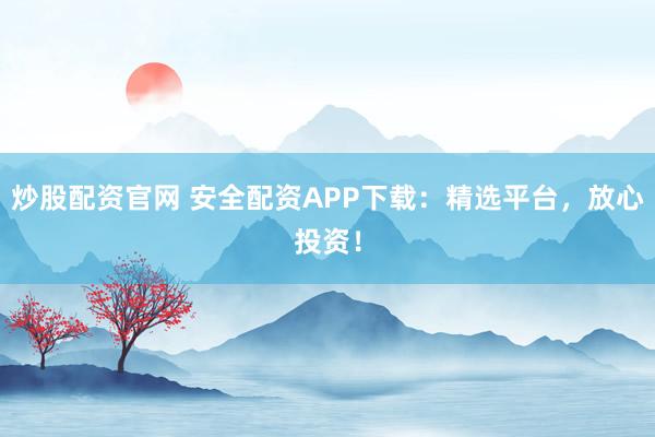 炒股配资官网 安全配资APP下载：精选平台，放心投资！