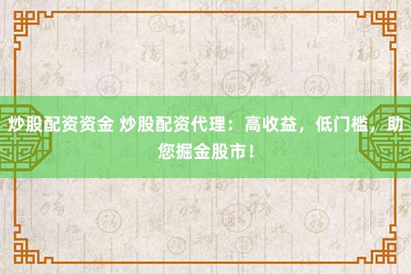 炒股配资资金 炒股配资代理：高收益，低门槛，助您掘金股市！