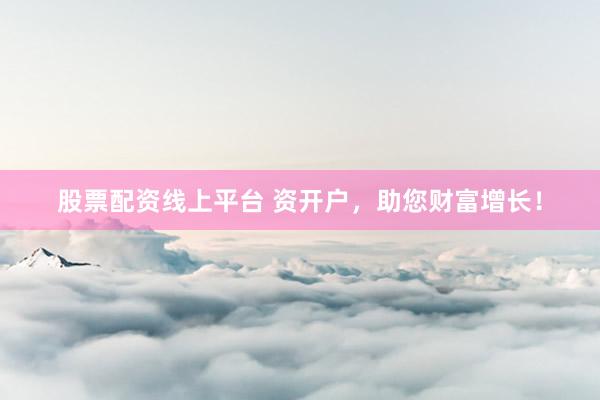 股票配资线上平台 资开户，助您财富增长！
