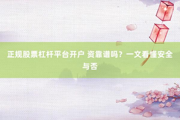 正规股票杠杆平台开户 资靠谱吗？一文看懂安全与否