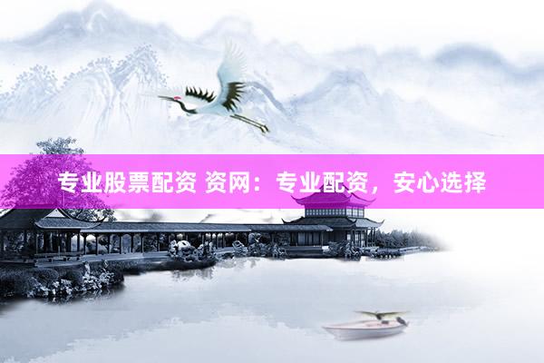 专业股票配资 资网：专业配资，安心选择