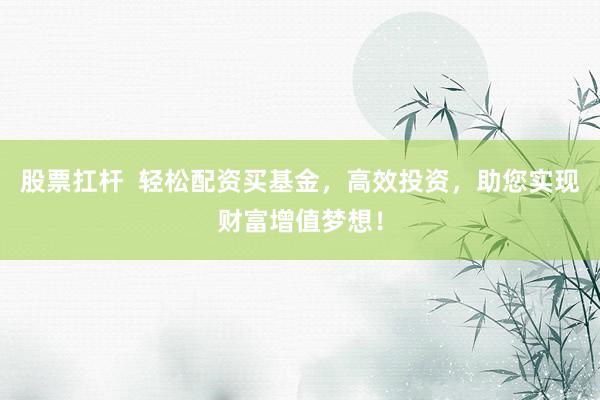 股票扛杆  轻松配资买基金，高效投资，助您实现财富增值梦想！