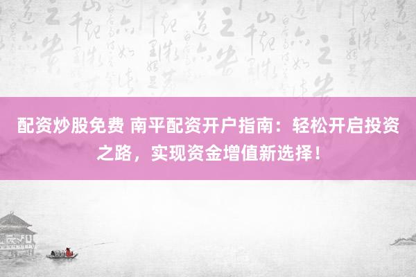 配资炒股免费 南平配资开户指南：轻松开启投资之路，实现资金增值新选择！