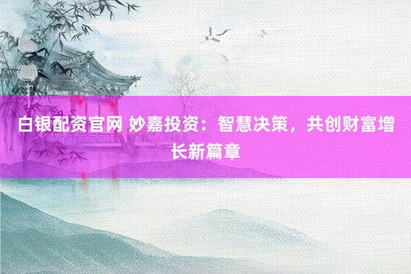 白银配资官网 妙嘉投资：智慧决策，共创财富增长新篇章