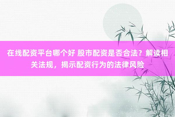 在线配资平台哪个好 股市配资是否合法？解读相关法规，揭示配资行为的法律风险