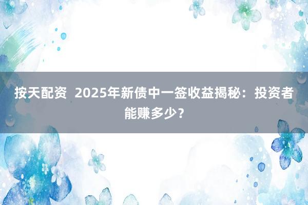 按天配资  2025年新债中一签收益揭秘：投资者能赚多少？