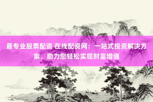 最专业股票配资 在线配资网：一站式投资解决方案，助力您轻松实现财富增值