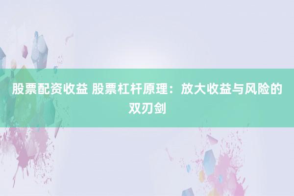 股票配资收益 股票杠杆原理：放大收益与风险的双刃剑