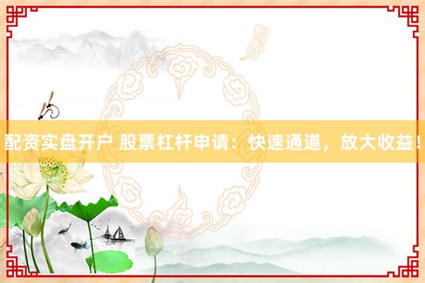 配资实盘开户 股票杠杆申请：快速通道，放大收益！