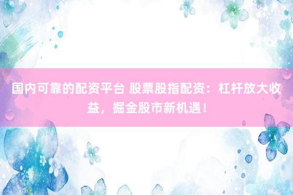 国内可靠的配资平台 股票股指配资：杠杆放大收益，掘金股市新机遇！