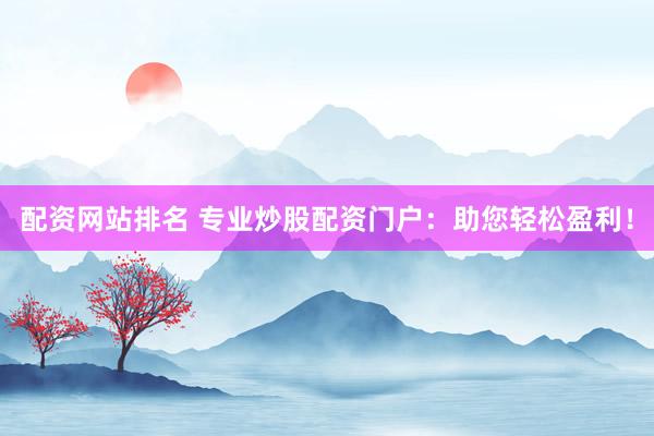 配资网站排名 专业炒股配资门户：助您轻松盈利！