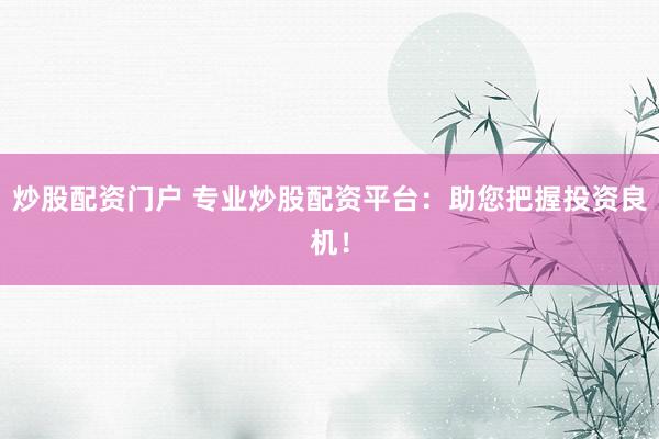 炒股配资门户 专业炒股配资平台：助您把握投资良机！