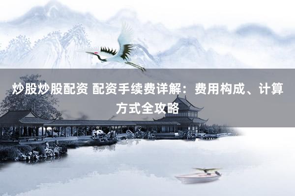 炒股炒股配资 配资手续费详解：费用构成、计算方式全攻略