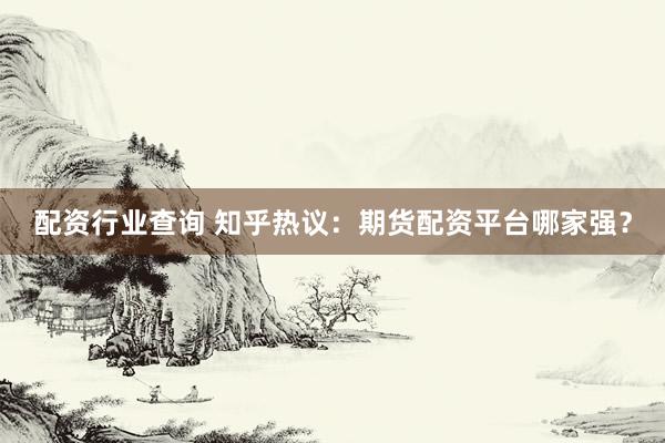 配资行业查询 知乎热议：期货配资平台哪家强？