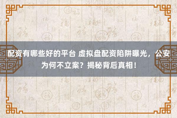 配资有哪些好的平台 虚拟盘配资陷阱曝光，公安为何不立案？揭秘背后真相！