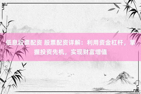 低息股票配资 股票配资详解：利用资金杠杆，掌握投资先机，实现财富增值