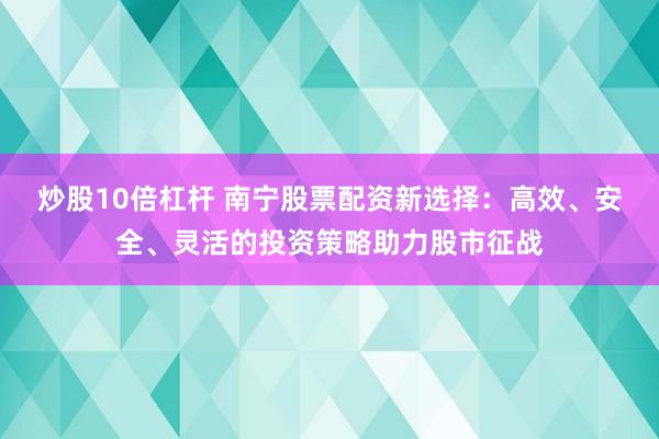 炒股10倍杠杆 南宁股票配资新选择：高效、安全、灵活的投资策略助力股市征战
